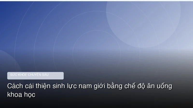 Cách cải thiện sinh lực nam giới bằng chế độ ăn uống khoa học