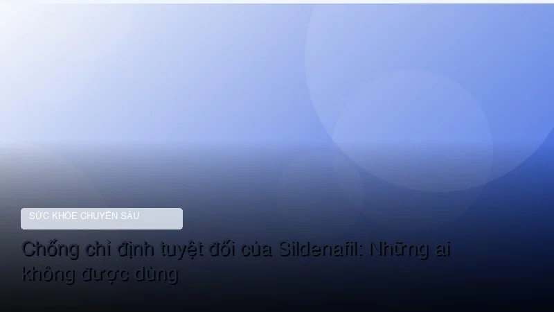 Chống chỉ định tuyệt đối của Sildenafil: Những ai không được dùng