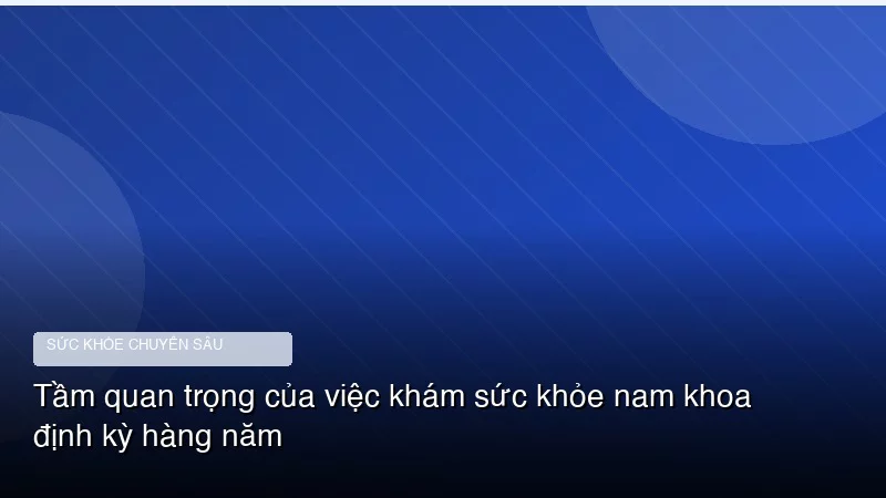 Tầm quan trọng của việc khám sức khỏe nam khoa định kỳ hàng năm