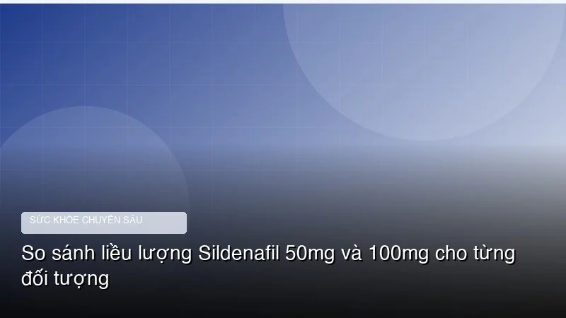 So sánh liều lượng Sildenafil 50mg và 100mg cho từng đối tượng