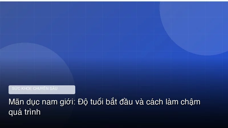 Mãn dục nam giới: Độ tuổi bắt đầu và cách làm chậm quá trình
