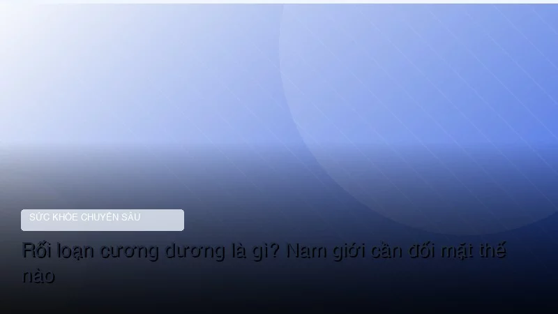 Rối loạn cương dương là gì? Nam giới cần đối mặt thế nào