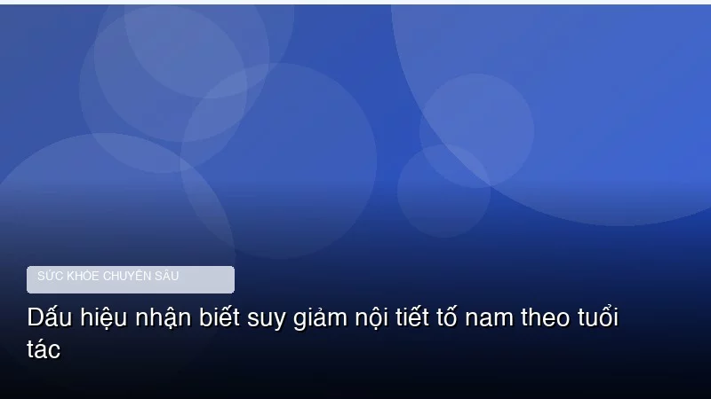 Dấu hiệu nhận biết suy giảm nội tiết tố nam theo tuổi tác