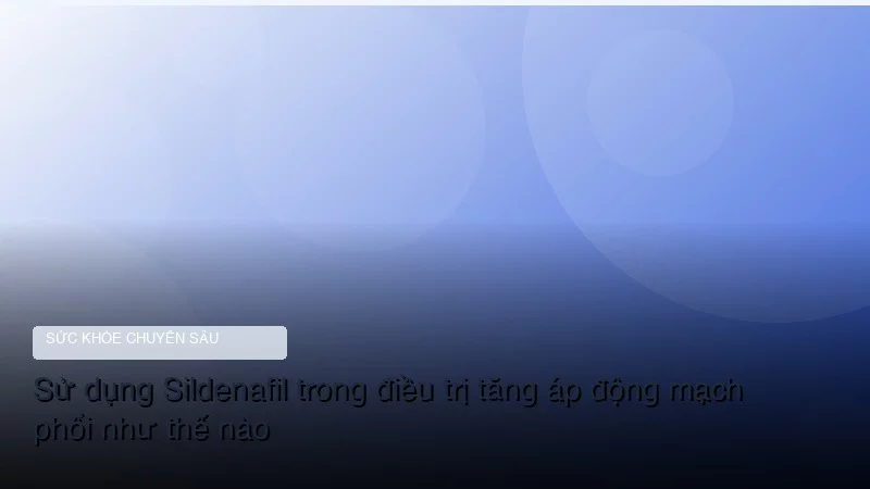 Sử dụng Sildenafil trong điều trị tăng áp động mạch phổi như thế nào