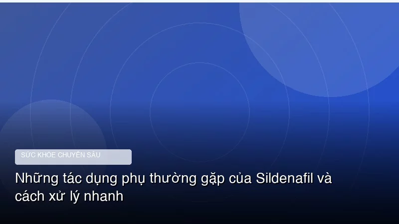 Những tác dụng phụ thường gặp của Sildenafil và cách xử lý nhanh