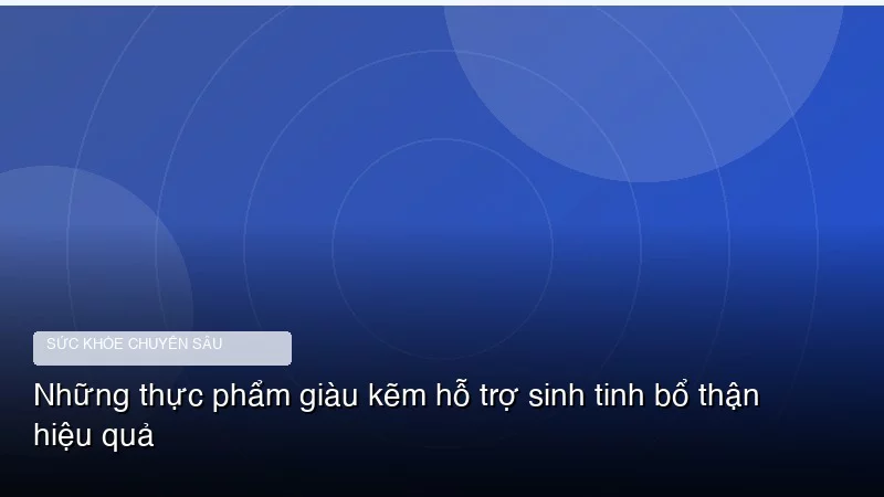 Những thực phẩm giàu kẽm hỗ trợ sinh tinh bổ thận hiệu quả